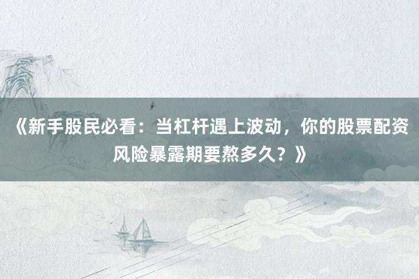 《新手股民必看：当杠杆遇上波动，你的股票配资风险暴露期要熬多久？》