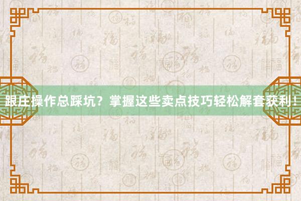 跟庄操作总踩坑？掌握这些卖点技巧轻松解套获利！