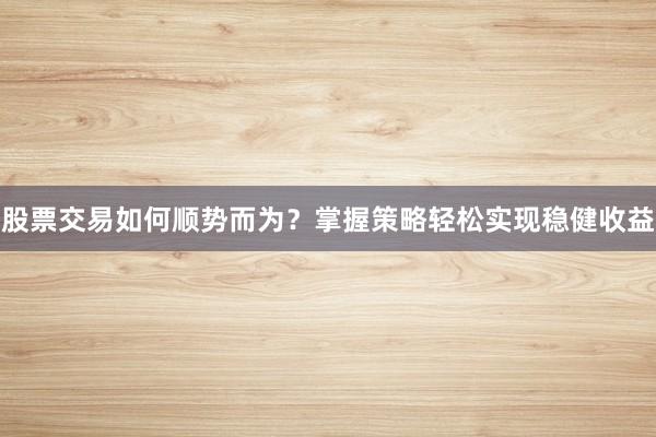 股票交易如何顺势而为？掌握策略轻松实现稳健收益