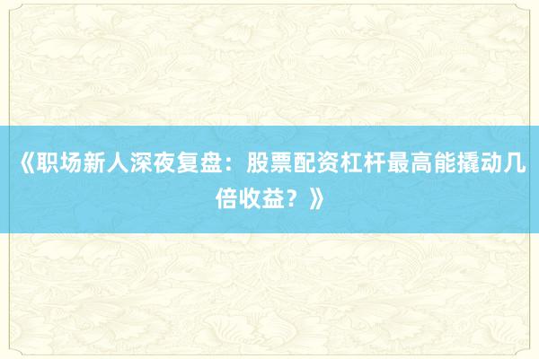 《职场新人深夜复盘：股票配资杠杆最高能撬动几倍收益？》