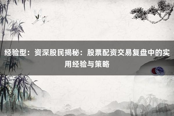 经验型：资深股民揭秘：股票配资交易复盘中的实用经验与策略
