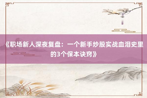 《职场新人深夜复盘：一个新手炒股实战血泪史里的3个保本诀窍》