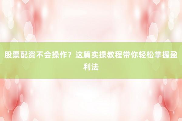 股票配资不会操作？这篇实操教程带你轻松掌握盈利法