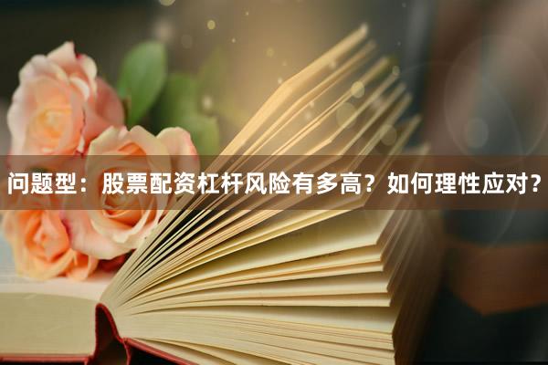 问题型：股票配资杠杆风险有多高？如何理性应对？