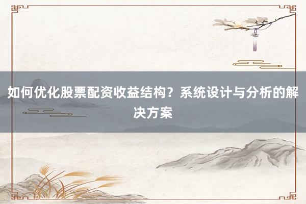 如何优化股票配资收益结构？系统设计与分析的解决方案