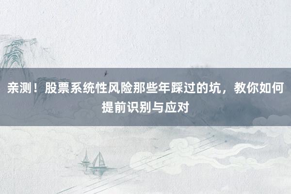 亲测！股票系统性风险那些年踩过的坑，教你如何提前识别与应对
