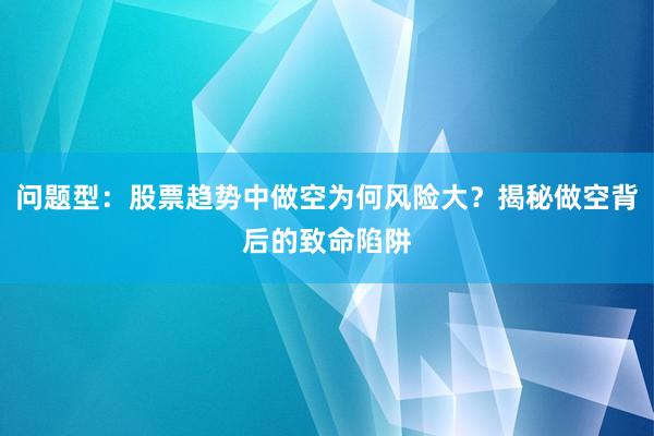 问题型：股票趋势中做空为何风险大？揭秘做空背后的致命陷阱