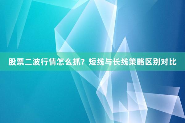 股票二波行情怎么抓？短线与长线策略区别对比