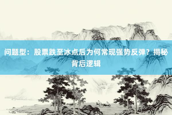 问题型：股票跌至冰点后为何常现强势反弹？揭秘背后逻辑