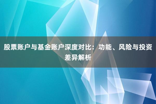 股票账户与基金账户深度对比：功能、风险与投资差异解析