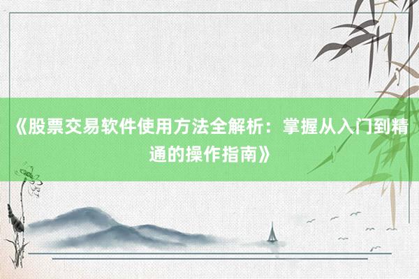 《股票交易软件使用方法全解析：掌握从入门到精通的操作指南》