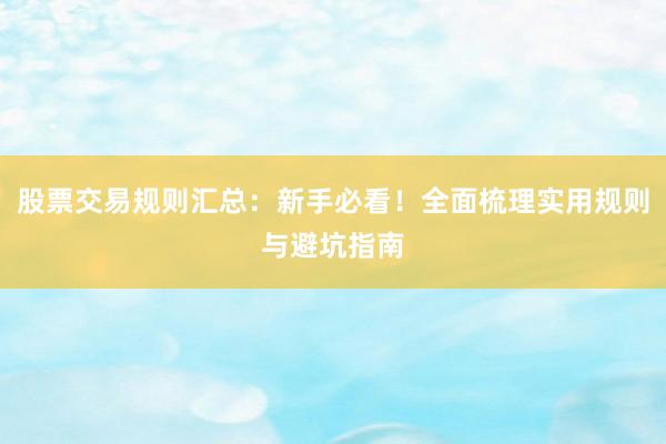 股票交易规则汇总：新手必看！全面梳理实用规则与避坑指南
