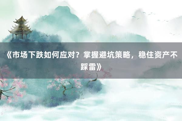 《市场下跌如何应对？掌握避坑策略，稳住资产不踩雷》