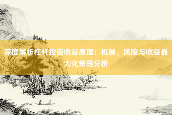 深度解析杠杆投资收益原理：机制、风险与收益最大化策略分析