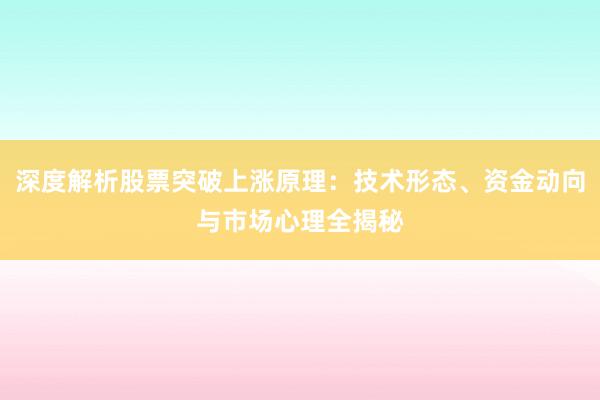 深度解析股票突破上涨原理：技术形态、资金动向与市场心理全揭秘
