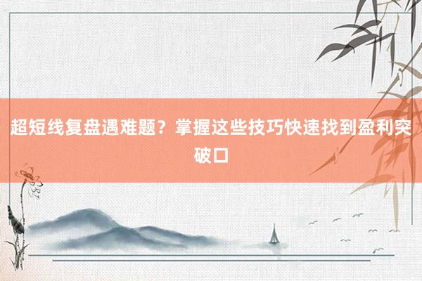 超短线复盘遇难题？掌握这些技巧快速找到盈利突破口