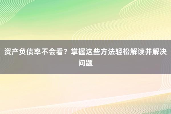 资产负债率不会看？掌握这些方法轻松解读并解决问题