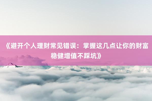 《避开个人理财常见错误：掌握这几点让你的财富稳健增值不踩坑》