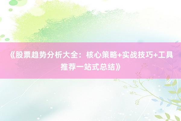 《股票趋势分析大全：核心策略+实战技巧+工具推荐一站式总结》