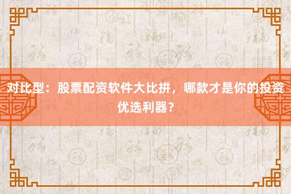 对比型：股票配资软件大比拼，哪款才是你的投资优选利器？