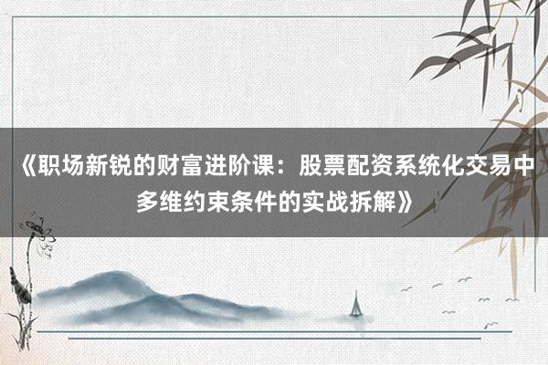《职场新锐的财富进阶课：股票配资系统化交易中多维约束条件的实战拆解》