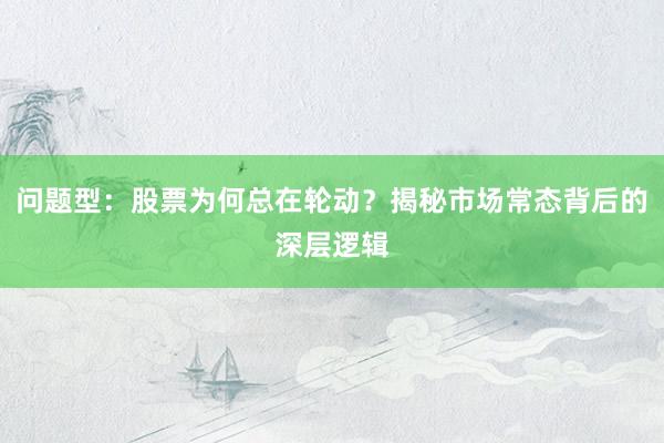 问题型：股票为何总在轮动？揭秘市场常态背后的深层逻辑