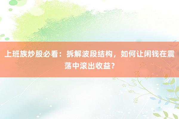 上班族炒股必看：拆解波段结构，如何让闲钱在震荡中滚出收益？