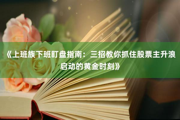 《上班族下班盯盘指南：三招教你抓住股票主升浪启动的黄金时刻》
