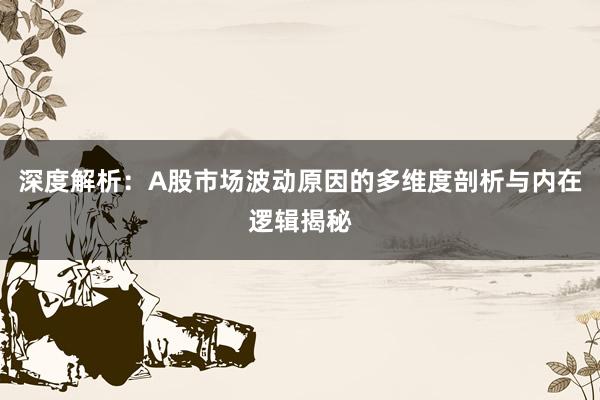 深度解析：A股市场波动原因的多维度剖析与内在逻辑揭秘