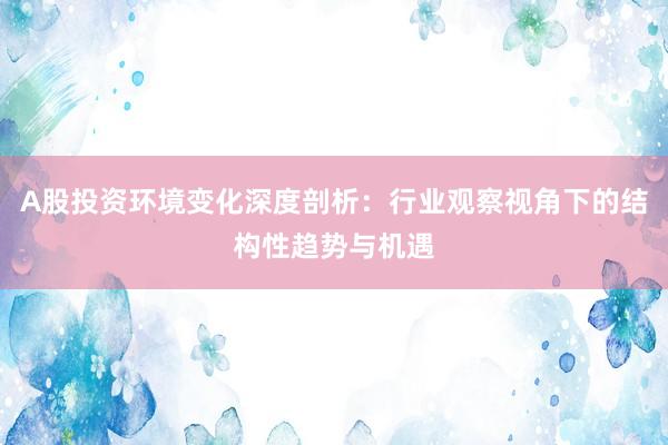 A股投资环境变化深度剖析：行业观察视角下的结构性趋势与机遇