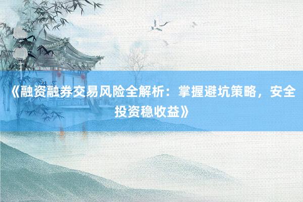 《融资融券交易风险全解析：掌握避坑策略，安全投资稳收益》