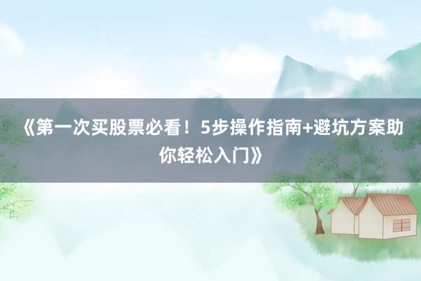 《第一次买股票必看！5步操作指南+避坑方案助你轻松入门》