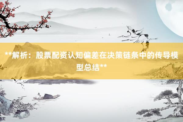 **解析：股票配资认知偏差在决策链条中的传导模型总结**