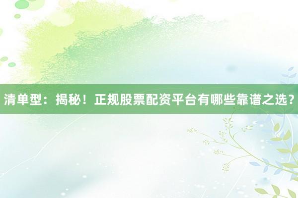 清单型：揭秘！正规股票配资平台有哪些靠谱之选？