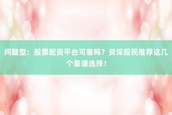 问题型：股票配资平台可靠吗？资深股民推荐这几个靠谱选择！