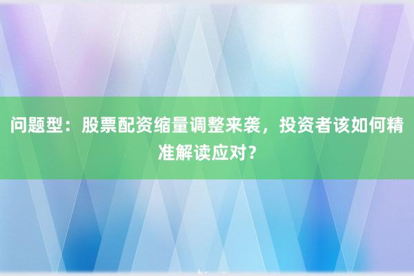 问题型：股票配资缩量调整来袭，投资者该如何精准解读应对？