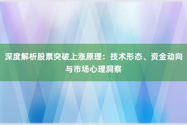 深度解析股票突破上涨原理：技术形态、资金动向与市场心理洞察
