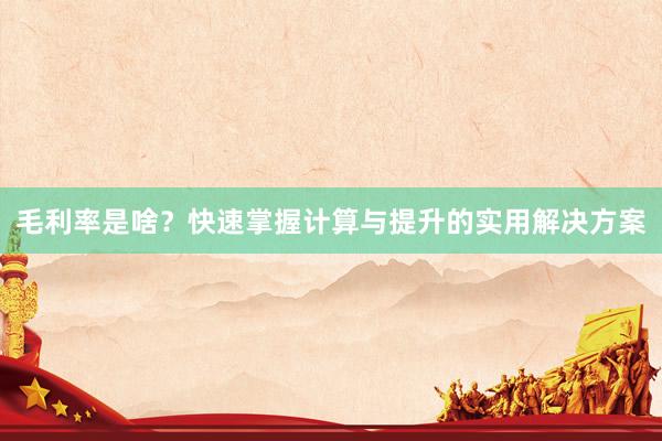 毛利率是啥？快速掌握计算与提升的实用解决方案
