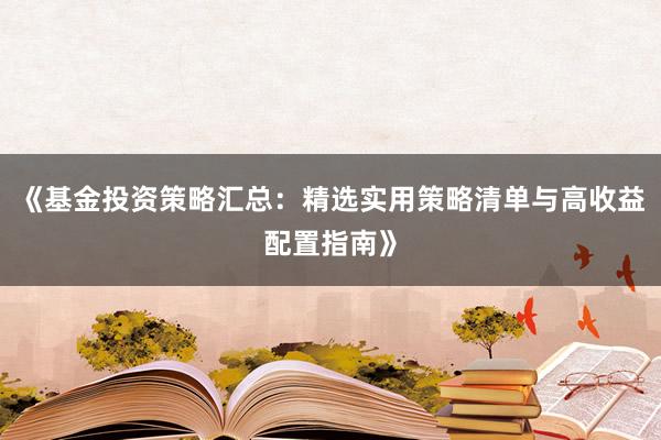 《基金投资策略汇总：精选实用策略清单与高收益配置指南》