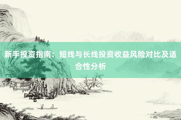 新手投资指南：短线与长线投资收益风险对比及适合性分析