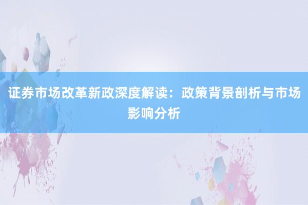 证券市场改革新政深度解读：政策背景剖析与市场影响分析