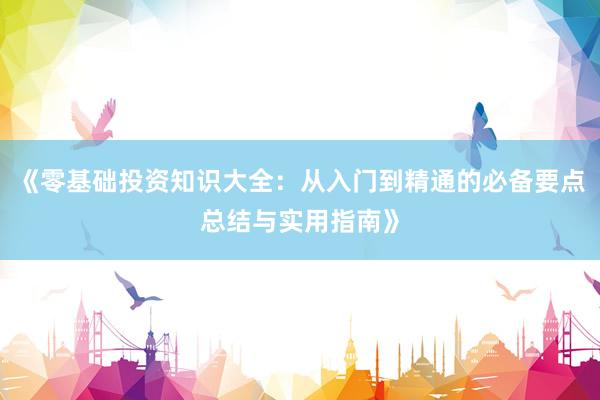 《零基础投资知识大全：从入门到精通的必备要点总结与实用指南》