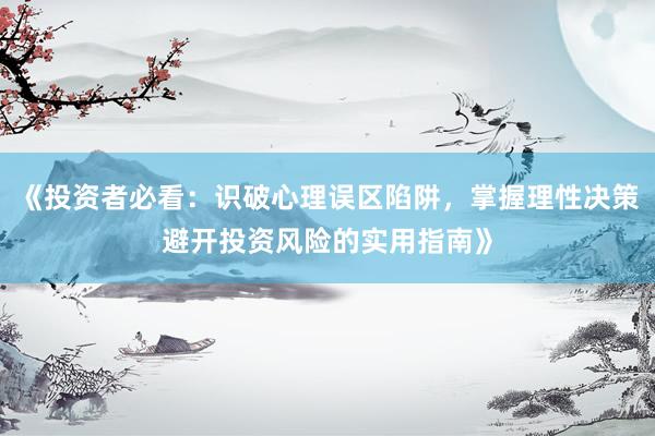 《投资者必看：识破心理误区陷阱，掌握理性决策避开投资风险的实用指南》