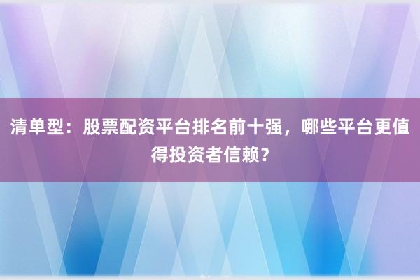 清单型：股票配资平台排名前十强，哪些平台更值得投资者信赖？