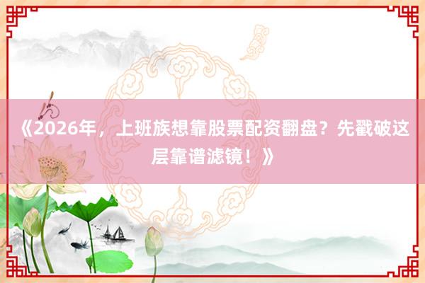 《2026年，上班族想靠股票配资翻盘？先戳破这层靠谱滤镜！》