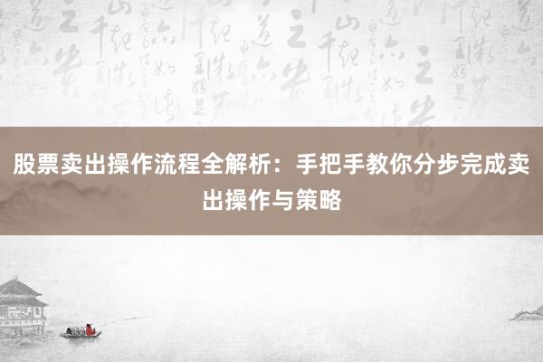 股票卖出操作流程全解析：手把手教你分步完成卖出操作与策略