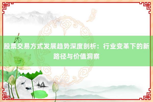 股票交易方式发展趋势深度剖析：行业变革下的新路径与价值洞察