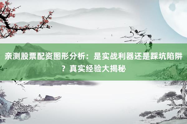 亲测股票配资图形分析：是实战利器还是踩坑陷阱？真实经验大揭秘