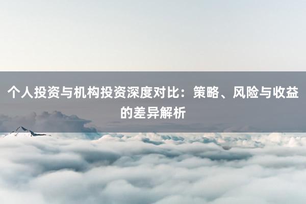 个人投资与机构投资深度对比：策略、风险与收益的差异解析