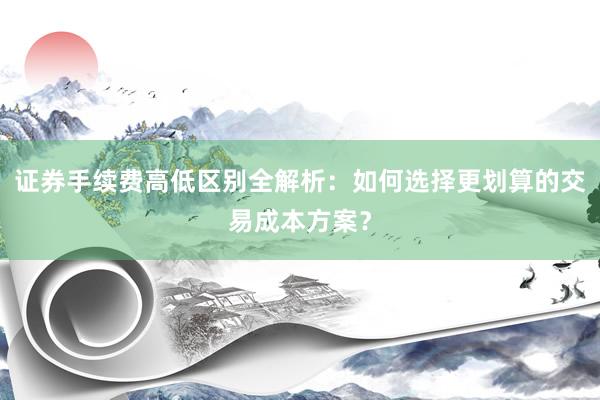 证券手续费高低区别全解析：如何选择更划算的交易成本方案？